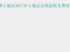 (土地證辦理流程)個人如何辦理土地證2017年土地證辦理流程及費用